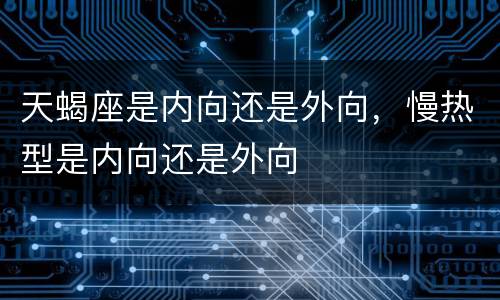天蝎座是内向还是外向，慢热型是内向还是外向