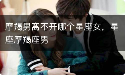 摩羯男离不开哪个星座女，星座摩羯座男
