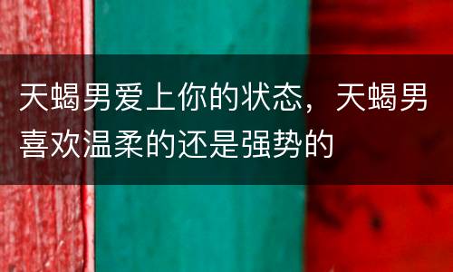 天蝎男爱上你的状态，天蝎男喜欢温柔的还是强势的