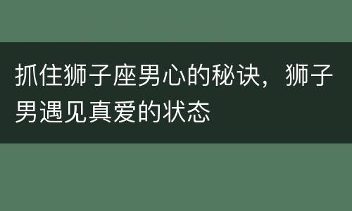抓住狮子座男心的秘诀，狮子男遇见真爱的状态