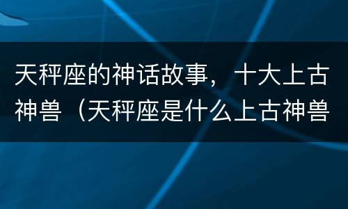 天秤座的神话故事，十大上古神兽（天秤座是什么上古神兽）