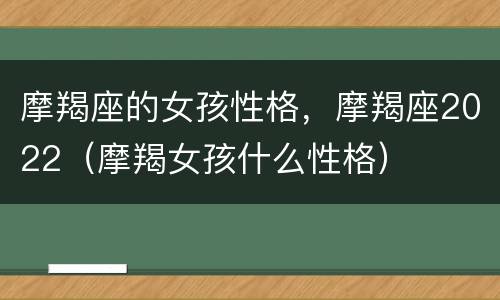 摩羯座的女孩性格，摩羯座2022（摩羯女孩什么性格）