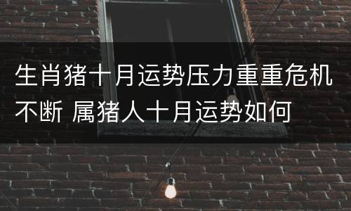 生肖猪十月运势压力重重危机不断 属猪人十月运势如何