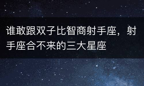 谁敢跟双子比智商射手座，射手座合不来的三大星座