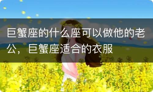 巨蟹座的什么座可以做他的老公，巨蟹座适合的衣服