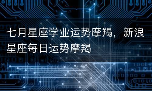 七月星座学业运势摩羯，新浪星座每日运势摩羯