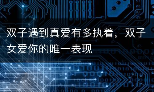 双子遇到真爱有多执着，双子女爱你的唯一表现