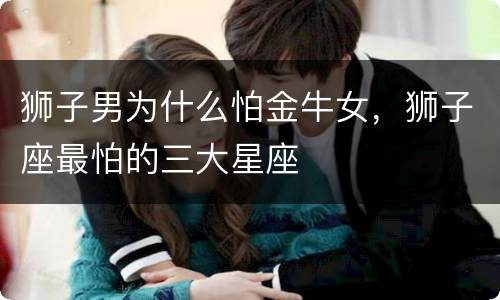 狮子男为什么怕金牛女，狮子座最怕的三大星座