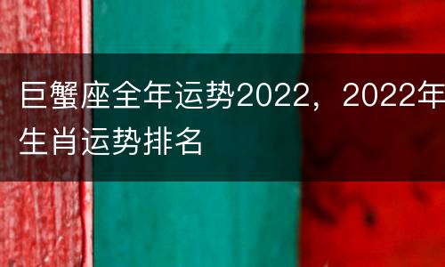 巨蟹座全年运势2022，2022年生肖运势排名