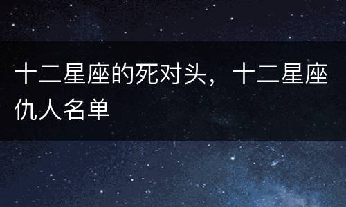 十二星座的死对头，十二星座仇人名单