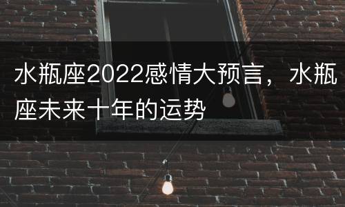 水瓶座2022感情大预言，水瓶座未来十年的运势