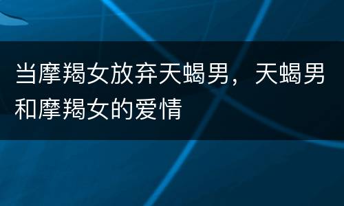 当摩羯女放弃天蝎男，天蝎男和摩羯女的爱情