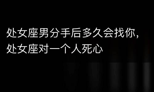 处女座男分手后多久会找你，处女座对一个人死心