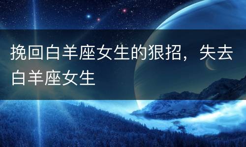 挽回白羊座女生的狠招，失去白羊座女生
