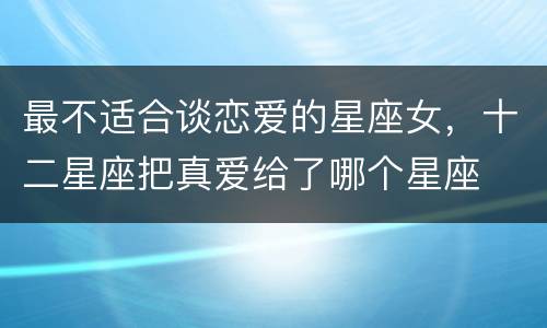 最不适合谈恋爱的星座女，十二星座把真爱给了哪个星座