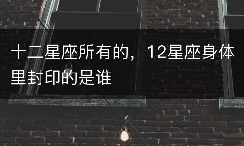 十二星座所有的，12星座身体里封印的是谁