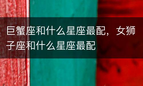 巨蟹座和什么星座最配，女狮子座和什么星座最配