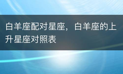 白羊座配对星座，白羊座的上升星座对照表