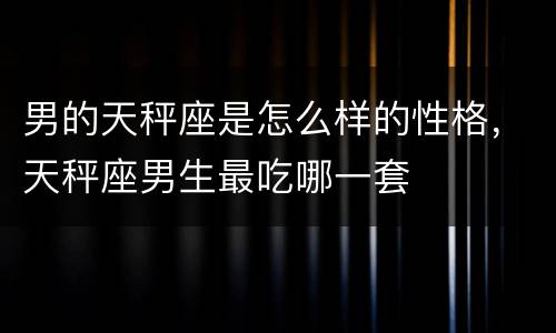 男的天秤座是怎么样的性格，天秤座男生最吃哪一套