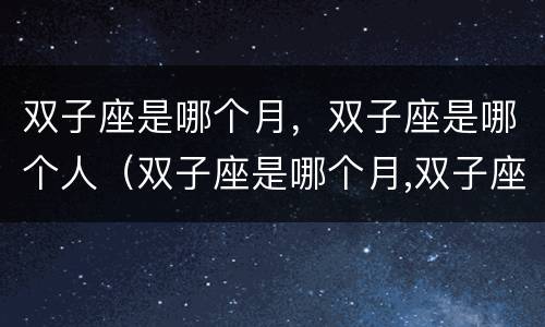 双子座是哪个月，双子座是哪个人（双子座是哪个月,双子座是哪个人的生日）