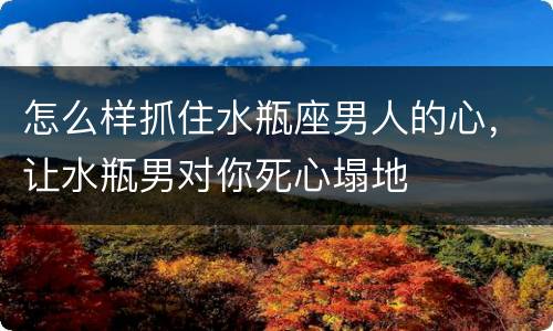 怎么样抓住水瓶座男人的心，让水瓶男对你死心塌地