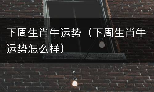 下周生肖牛运势（下周生肖牛运势怎么样）