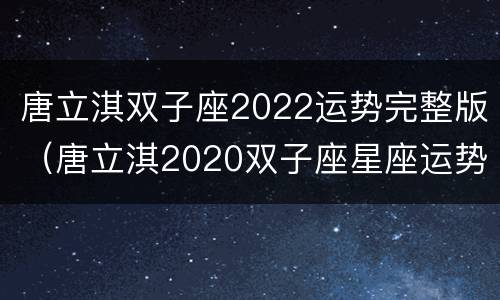 唐立淇双子座2022运势完整版（唐立淇2020双子座星座运势）
