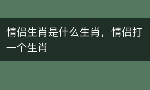 情侣生肖是什么生肖，情侣打一个生肖