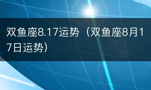 双鱼座8.17运势（双鱼座8月17日运势）