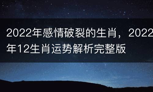2022年感情破裂的生肖，2022年12生肖运势解析完整版