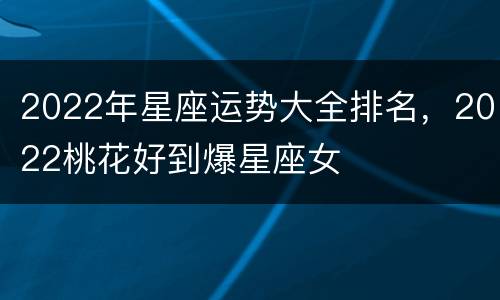 2022年星座运势大全排名，2022桃花好到爆星座女
