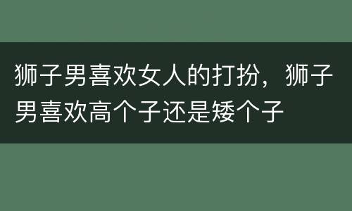 狮子男喜欢女人的打扮，狮子男喜欢高个子还是矮个子