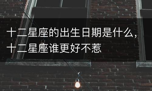 十二星座的出生日期是什么，十二星座谁更好不惹