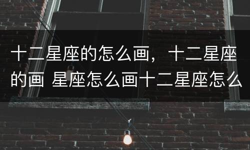 十二星座的怎么画，十二星座的画 星座怎么画十二星座怎么画