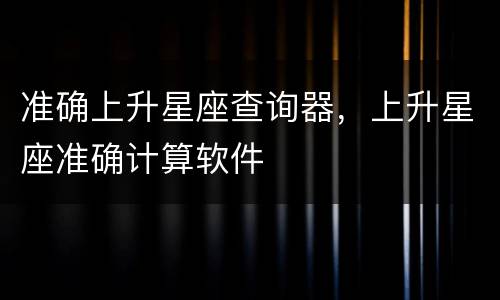 准确上升星座查询器，上升星座准确计算软件