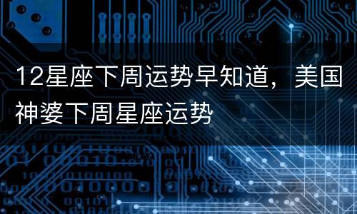 12星座下周运势早知道，美国神婆下周星座运势