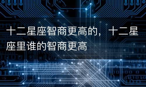 十二星座智商更高的，十二星座里谁的智商更高