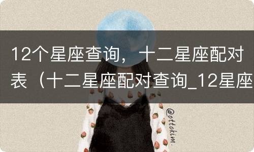 12个星座查询，十二星座配对表（十二星座配对查询_12星座配对表-星座乐手机版）