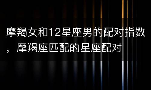摩羯女和12星座男的配对指数，摩羯座匹配的星座配对