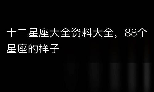 十二星座大全资料大全，88个星座的样子