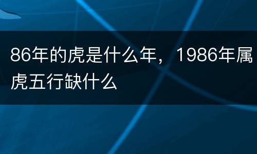 86年的虎是什么年，1986年属虎五行缺什么