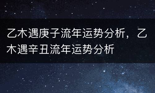 乙木遇庚子流年运势分析，乙木遇辛丑流年运势分析