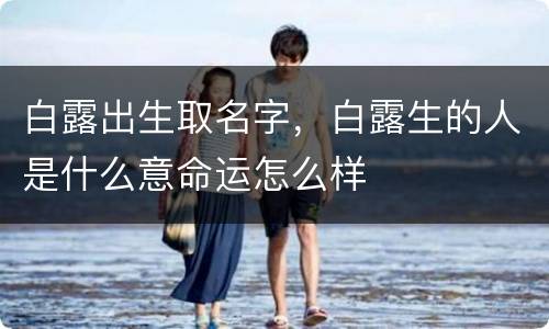 白露出生取名字，白露生的人是什么意命运怎么样