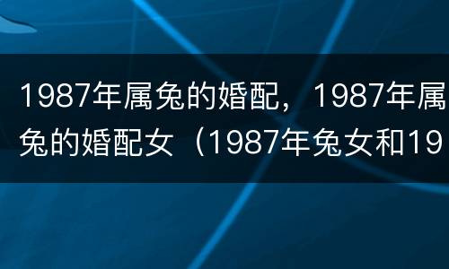 1987年属兔的婚配，1987年属兔的婚配女（1987年兔女和1987年兔男的婚配）