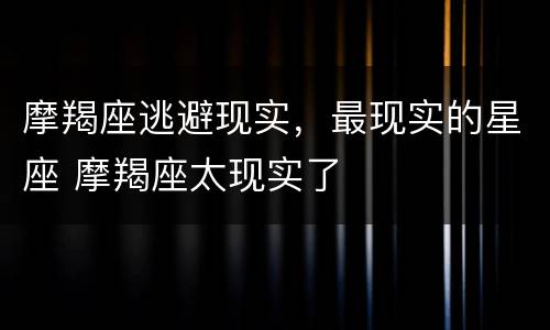 摩羯座逃避现实，最现实的星座 摩羯座太现实了
