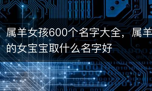 属羊女孩600个名字大全，属羊的女宝宝取什么名字好