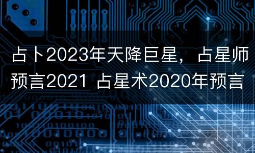 占卜2023年天降巨星，占星师预言2021 占星术2020年预言