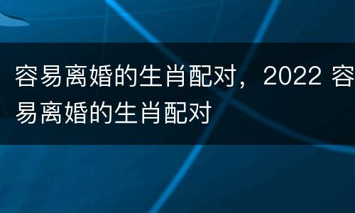 容易离婚的生肖配对，2022 容易离婚的生肖配对