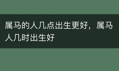 属马的人几点出生更好，属马人几时出生好