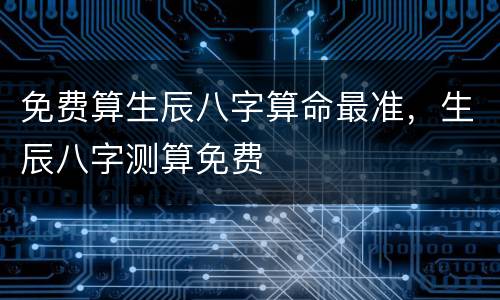 免费算生辰八字算命最准，生辰八字测算免费